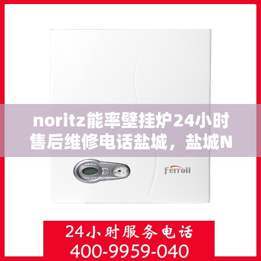noritz能率壁挂炉24小时售后维修电话盐城，盐城Noritz能率壁挂炉全天候售后维修服务热线