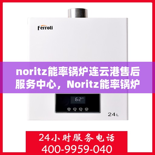 noritz能率锅炉连云港售后服务中心，Noritz能率锅炉连云港售后服务中心，专业维修与高效服务