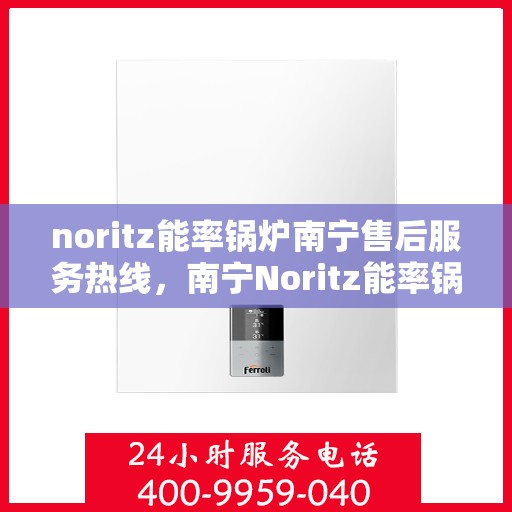 noritz能率锅炉南宁售后服务热线，南宁Noritz能率锅炉售后服务热线及专业维修支持