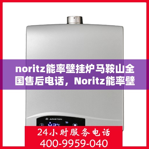 noritz能率壁挂炉马鞍山全国售后电话，Noritz能率壁挂炉马鞍山售后服务热线及维修指南