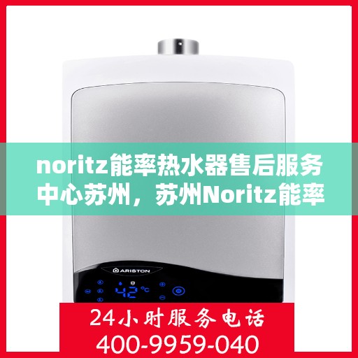 noritz能率热水器售后服务中心苏州，苏州Noritz能率热水器售后服务中心，专业维修与保养一站式解决