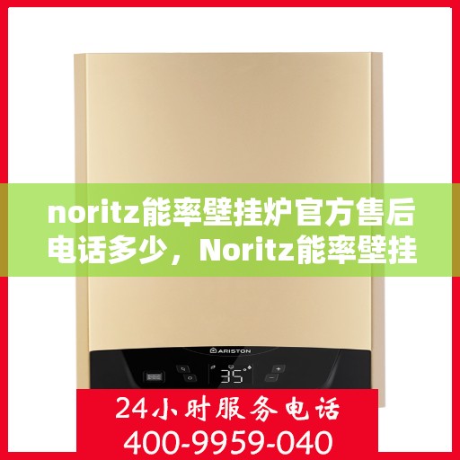 noritz能率壁挂炉官方售后电话多少，Noritz能率壁挂炉售后服务热线及电话解析