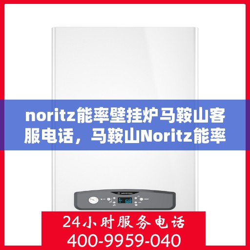 noritz能率壁挂炉马鞍山客服电话，马鞍山Noritz能率壁挂炉客服热线查询