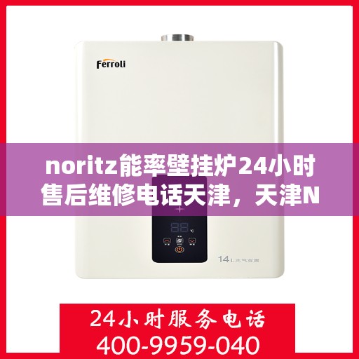 noritz能率壁挂炉24小时售后维修电话天津，天津Noritz能率壁挂炉全天候售后维修服务热线