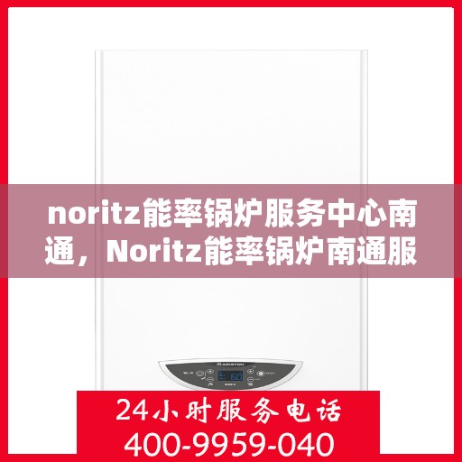 noritz能率锅炉服务中心南通，Noritz能率锅炉南通服务中心，专业维护，高效运行