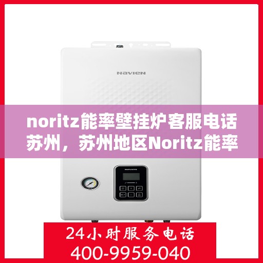 noritz能率壁挂炉客服电话苏州，苏州地区Noritz能率壁挂炉客服热线及咨询指南