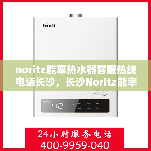 noritz能率热水器客服热线电话长沙，长沙Noritz能率热水器客服热线全攻略