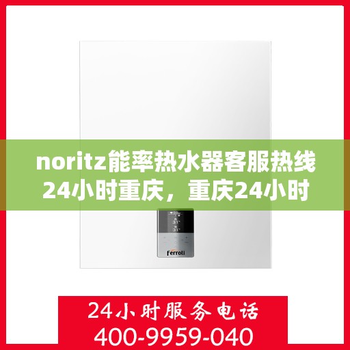 noritz能率热水器客服热线24小时重庆，重庆24小时Noritz能率热水器客服热线全攻略