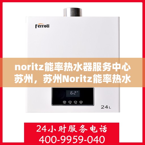 noritz能率热水器服务中心苏州，苏州Noritz能率热水器服务中心，专业维修与保养