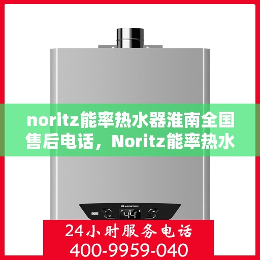 noritz能率热水器淮南全国售后电话，Noritz能率热水器淮南全国售后热线及维修服务指南