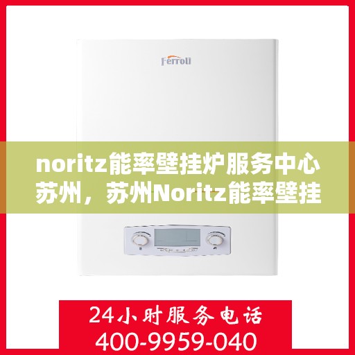 noritz能率壁挂炉服务中心苏州，苏州Noritz能率壁挂炉服务中心，专业维修与保养