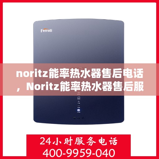 noritz能率热水器售后电话，Noritz能率热水器售后服务热线及电话全解析