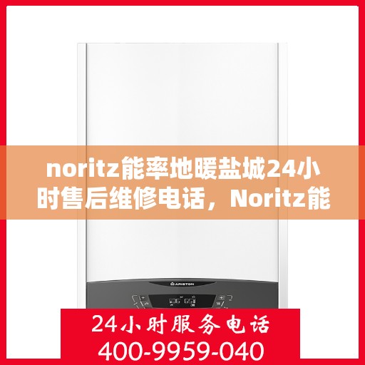 noritz能率地暖盐城24小时售后维修电话，Noritz能率地暖盐城24小时专业售后维修服务热线