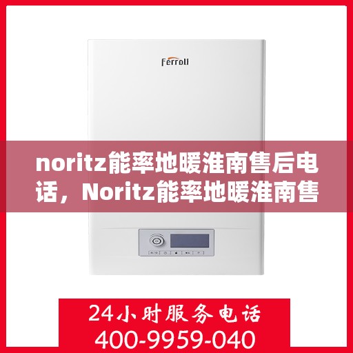 noritz能率地暖淮南售后电话，Noritz能率地暖淮南售后服务热线及电话全攻略