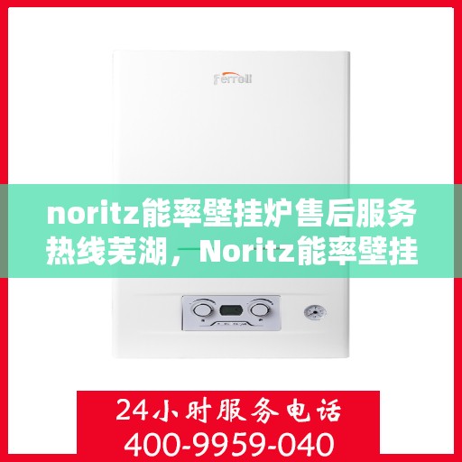 noritz能率壁挂炉售后服务热线芜湖，Noritz能率壁挂炉芜湖售后服务热线全解析
