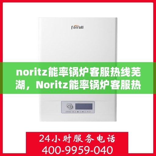 noritz能率锅炉客服热线芜湖，Noritz能率锅炉客服热线在芜湖，专业解答，贴心服务