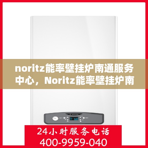 noritz能率壁挂炉南通服务中心，Noritz能率壁挂炉南通专业服务中心