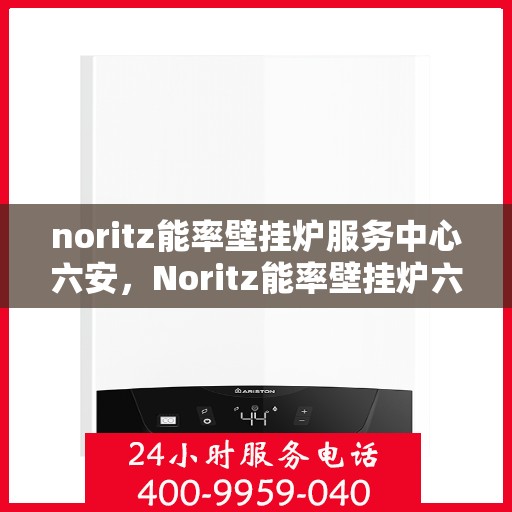 noritz能率壁挂炉服务中心六安，Noritz能率壁挂炉六安服务中心，专业维修与保养，温暖您的家园