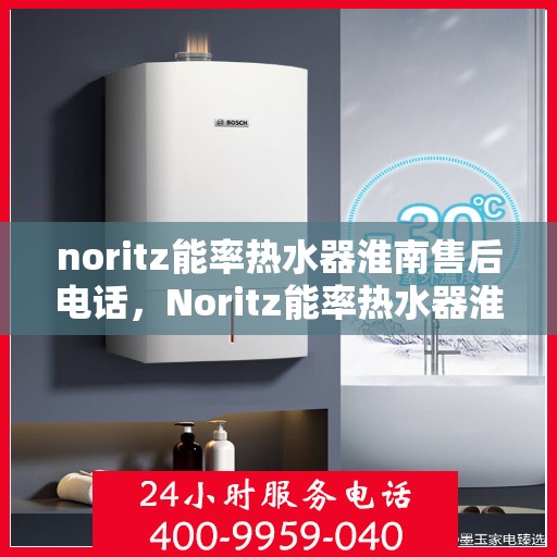 noritz能率热水器淮南售后电话，Noritz能率热水器淮南售后服务热线及维修指南