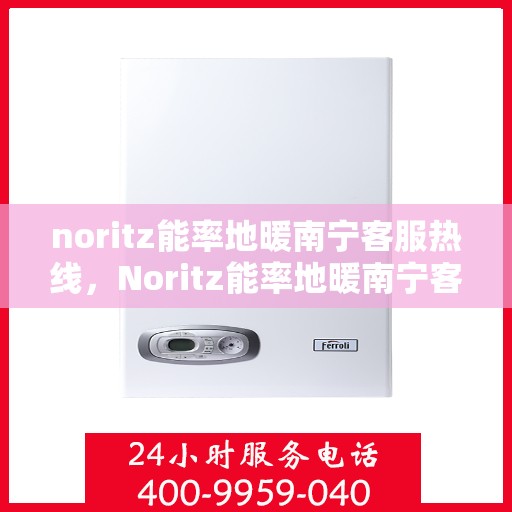 noritz能率地暖南宁客服热线，Noritz能率地暖南宁客服热线，专业解答，温暖您的生活