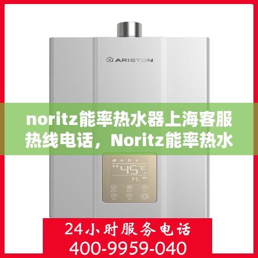 noritz能率热水器上海客服热线电话，Noritz能率热水器上海客服热线全攻略，解决您的疑问与需求