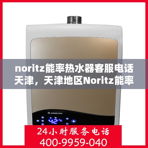 noritz能率热水器客服电话天津，天津地区Noritz能率热水器客服热线及售后支持