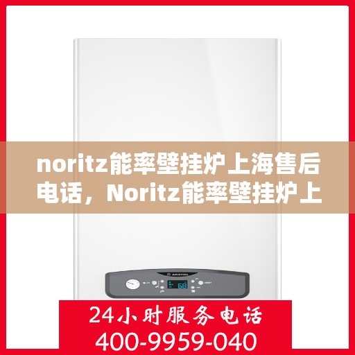 noritz能率壁挂炉上海售后电话，Noritz能率壁挂炉上海售后服务中心电话号码公布