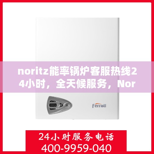 noritz能率锅炉客服热线24小时，全天候服务，Noritz能率锅炉客服热线24小时在线支持