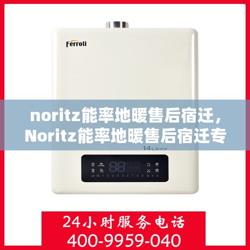noritz能率地暖售后宿迁，Noritz能率地暖售后宿迁专业服务解析