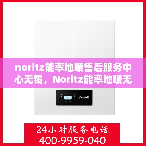 noritz能率地暖售后服务中心无锡，Noritz能率地暖无锡售后服务中心，专业维修，贴心服务