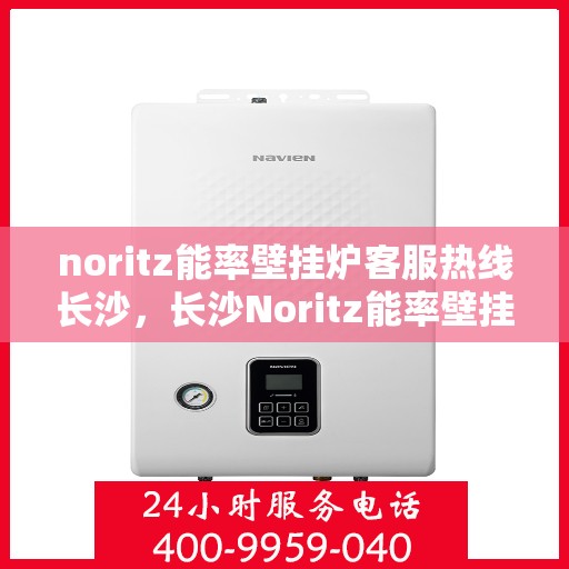 noritz能率壁挂炉客服热线长沙，长沙Noritz能率壁挂炉客服热线指南