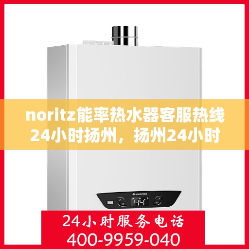 noritz能率热水器客服热线24小时扬州，扬州24小时Noritz能率热水器客服热线，随时解答您的疑问