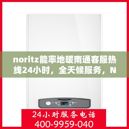 noritz能率地暖南通客服热线24小时，全天候服务，Noritz能率地暖南通客服热线24小时在线为您解答疑问