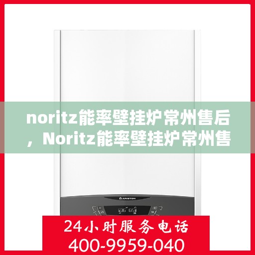 noritz能率壁挂炉常州售后，Noritz能率壁挂炉常州售后服务中心，专业维修，贴心服务