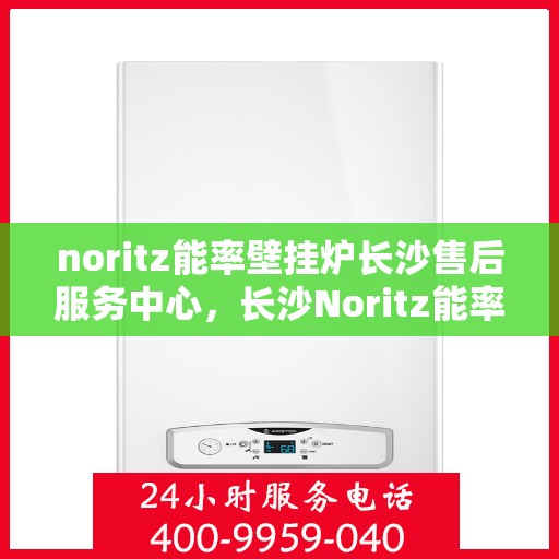 noritz能率壁挂炉长沙售后服务中心，长沙Noritz能率壁挂炉专业售后服务中心