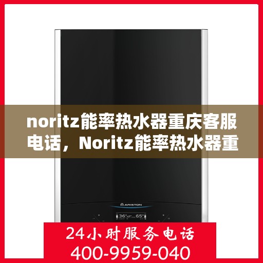 noritz能率热水器重庆客服电话，Noritz能率热水器重庆客服热线及售后支持指南