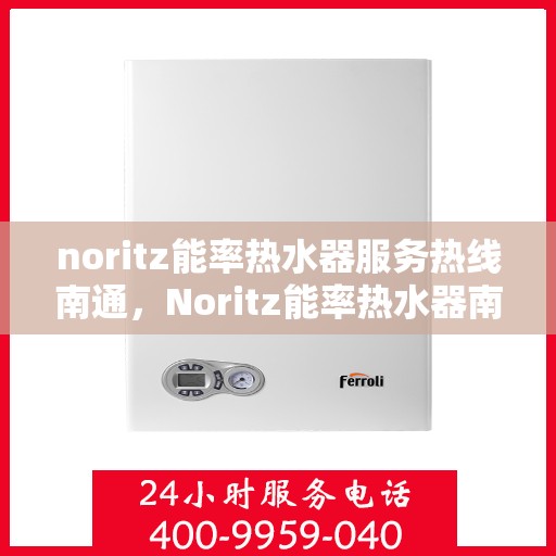 noritz能率热水器服务热线南通，Noritz能率热水器南通服务热线详解，解决您的热水难题