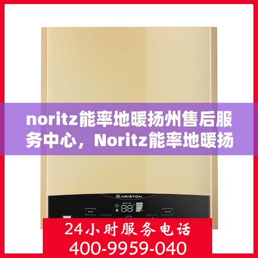 noritz能率地暖扬州售后服务中心，Noritz能率地暖扬州售后中心，专业服务的温暖之地