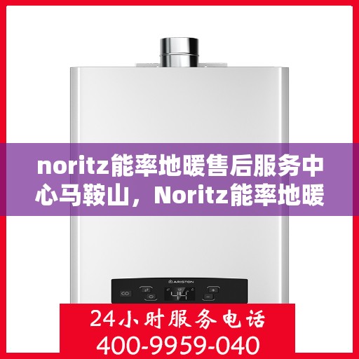 noritz能率地暖售后服务中心马鞍山，Noritz能率地暖马鞍山售后服务中心，专业维修，贴心服务