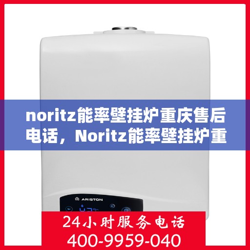 noritz能率壁挂炉重庆售后电话，Noritz能率壁挂炉重庆售后服务中心联系电话及服务一览