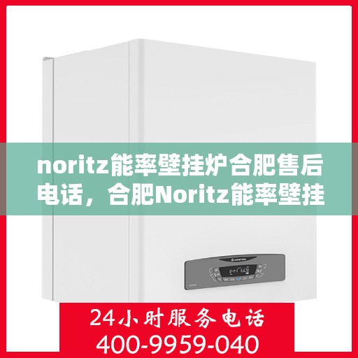 noritz能率壁挂炉合肥售后电话，合肥Noritz能率壁挂炉售后电话及维修服务指南