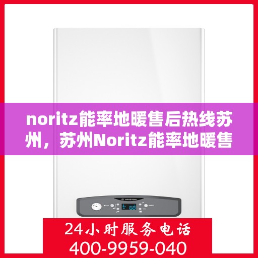 noritz能率地暖售后热线苏州，苏州Noritz能率地暖售后服务热线全攻略