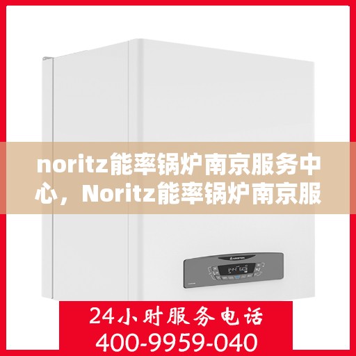 noritz能率锅炉南京服务中心，Noritz能率锅炉南京服务中心，专业维护与高效运行的保障