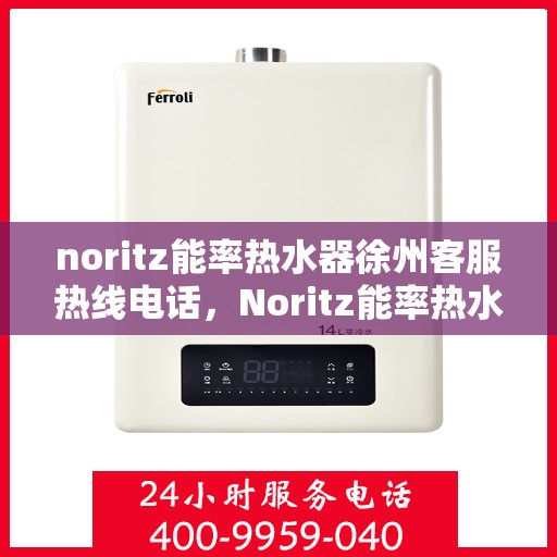 noritz能率热水器徐州客服热线电话，Noritz能率热水器徐州客服热线电话及售后服务全攻略