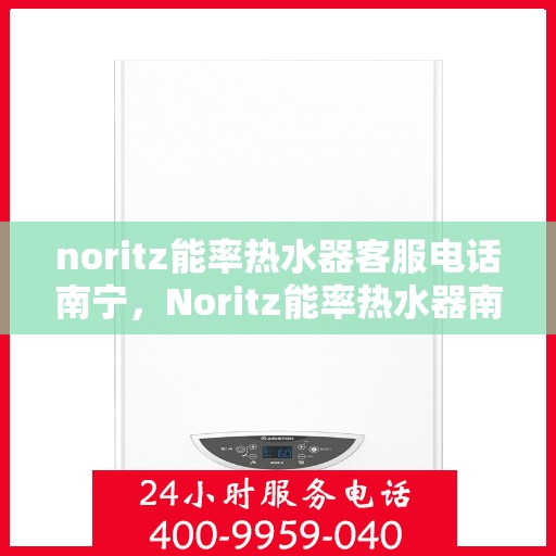 noritz能率热水器客服电话南宁，Noritz能率热水器南宁客服热线及咨询指南