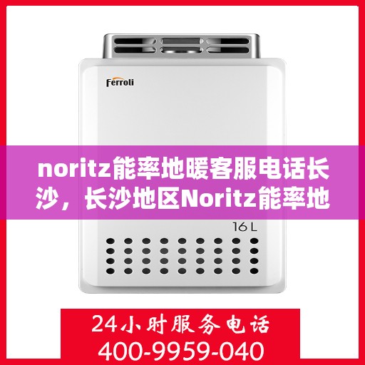 noritz能率地暖客服电话长沙，长沙地区Noritz能率地暖客服热线及咨询服务