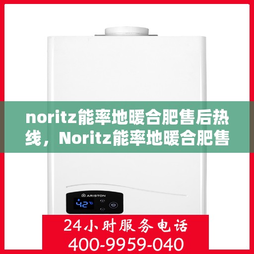 noritz能率地暖合肥售后热线，Noritz能率地暖合肥售后服务热线全解析