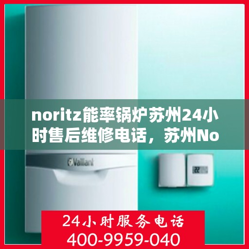 noritz能率锅炉苏州24小时售后维修电话，苏州Noritz能率锅炉全天候售后维修服务热线公布