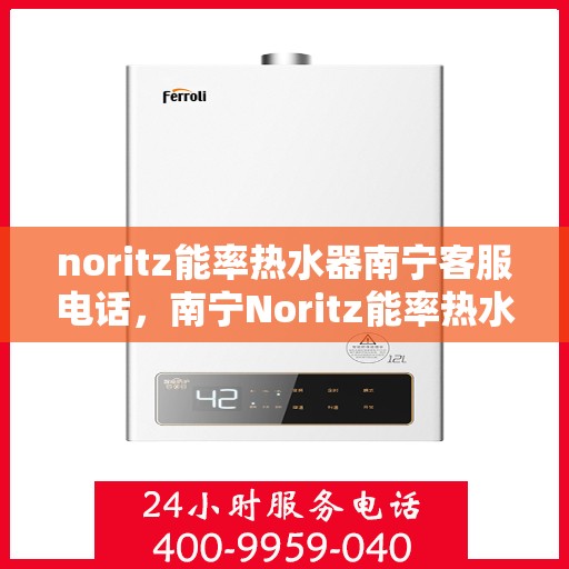 noritz能率热水器南宁客服电话，南宁Noritz能率热水器客服热线及售后支持指南
