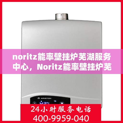 noritz能率壁挂炉芜湖服务中心，Noritz能率壁挂炉芜湖专业服务中心